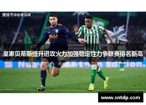 皇家贝蒂斯提升进攻火力加强稳定性力争联赛排名新高