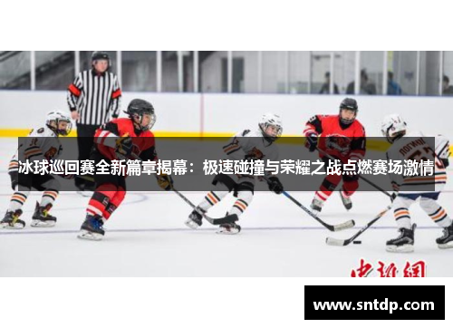 冰球巡回赛全新篇章揭幕：极速碰撞与荣耀之战点燃赛场激情