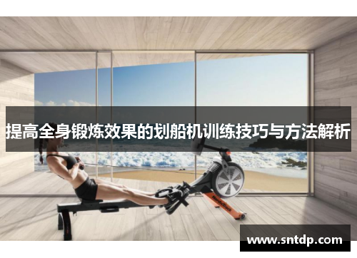 提高全身锻炼效果的划船机训练技巧与方法解析