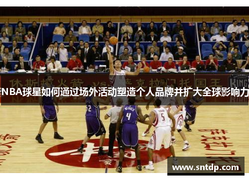 NBA球星如何通过场外活动塑造个人品牌并扩大全球影响力