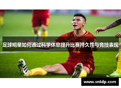 足球明星如何通过科学休息提升比赛持久性与竞技表现