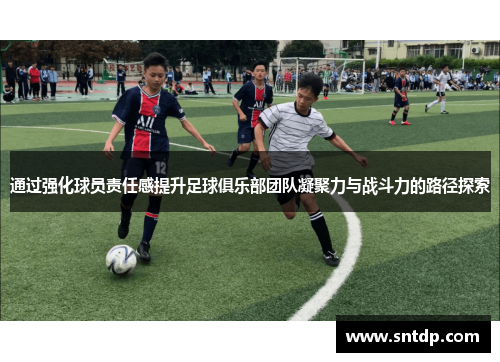 通过强化球员责任感提升足球俱乐部团队凝聚力与战斗力的路径探索