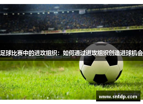 足球比赛中的进攻组织：如何通过进攻组织创造进球机会